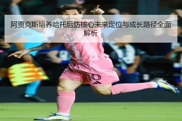 阿贾克斯培养哈托后防核心未来定位与成长路径全面解析