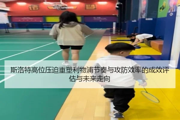 斯洛特高位压迫重塑利物浦节奏与攻防效率的成效评估与未来走向