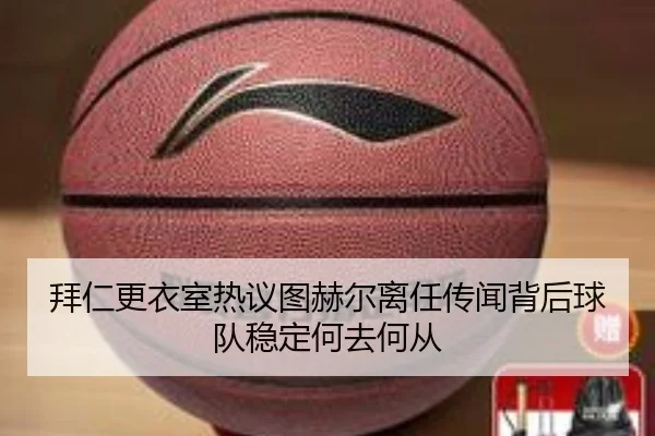 拜仁更衣室热议图赫尔离任传闻背后球队稳定何去何从