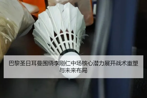 巴黎圣日耳曼围绕李刚仁中场核心潜力展开战术重塑与未来布局