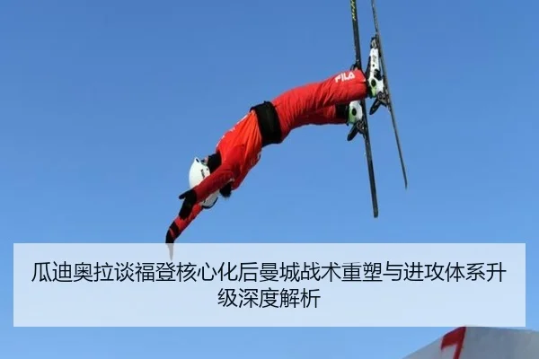 瓜迪奥拉谈福登核心化后曼城战术重塑与进攻体系升级深度解析