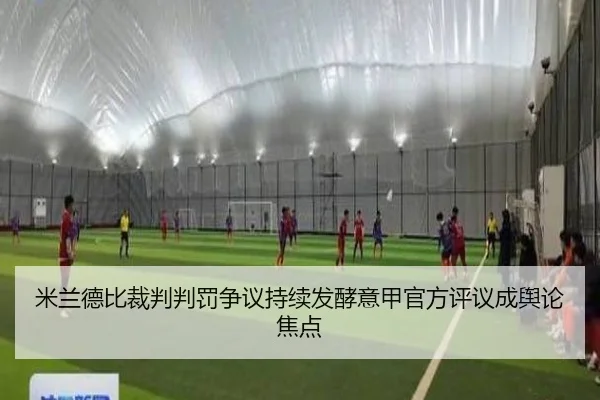 米兰德比裁判判罚争议持续发酵意甲官方评议成舆论焦点