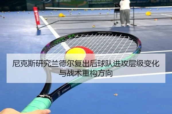 尼克斯研究兰德尔复出后球队进攻层级变化与战术重构方向