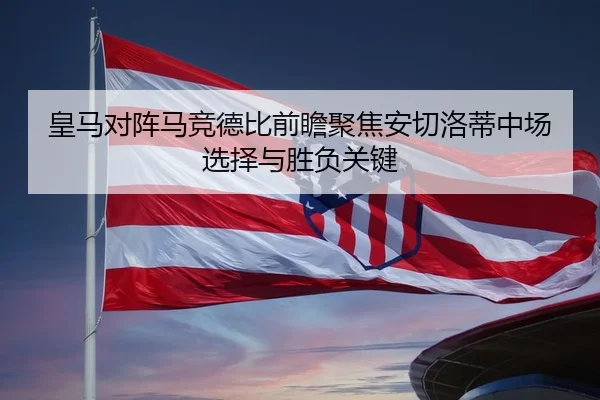皇马对阵马竞德比前瞻聚焦安切洛蒂中场选择与胜负关键
