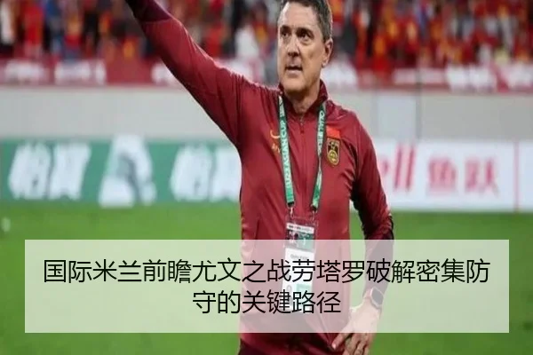 国际米兰前瞻尤文之战劳塔罗破解密集防守的关键路径