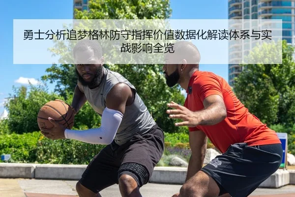 勇士分析追梦格林防守指挥价值数据化解读体系与实战影响全览