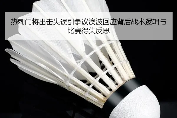 热刺门将出击失误引争议澳波回应背后战术逻辑与比赛得失反思